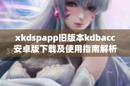 xkdspapp旧版本kdbacc安卓版下载及使用指南解析