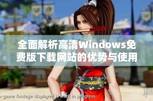 全面解析高清Windows免费版下载网站的优势与使用技巧