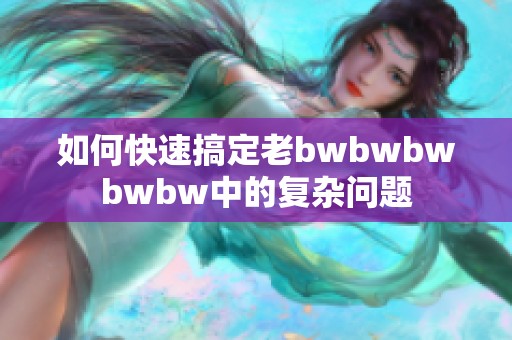 如何快速搞定老bwbwbwbwbw中的复杂问题