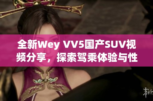 全新Wey VV5国产SUV视频分享，探索驾乘体验与性能亮点