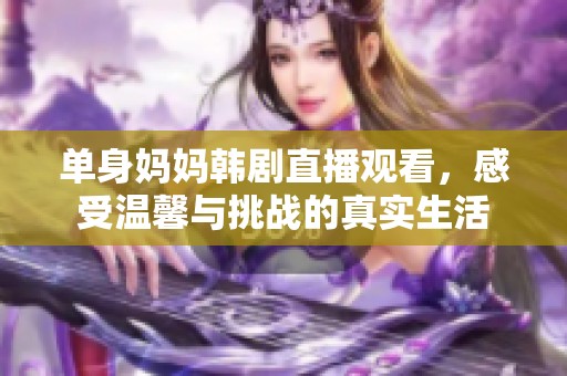 单身妈妈韩剧直播观看，感受温馨与挑战的真实生活