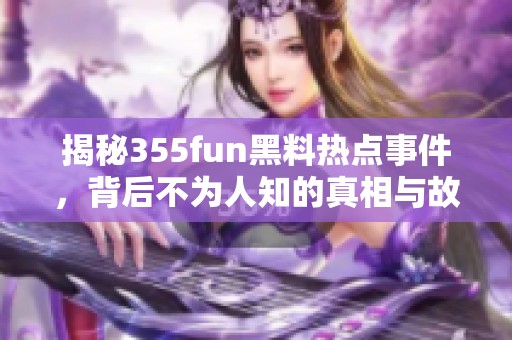 揭秘355fun黑料热点事件，背后不为人知的真相与故事
