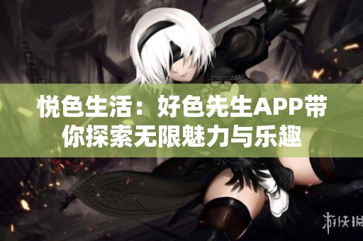 悦色生活：好色先生APP带你探索无限魅力与乐趣