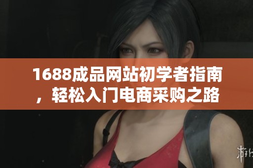 1688成品网站初学者指南，轻松入门电商采购之路