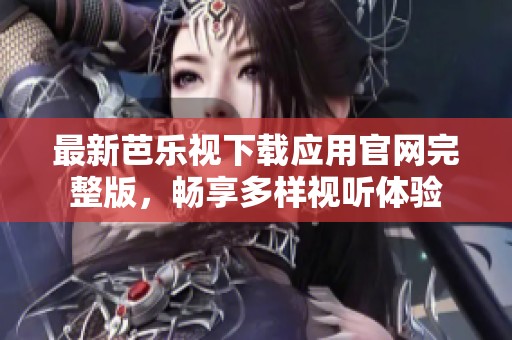 最新芭乐视下载应用官网完整版，畅享多样视听体验