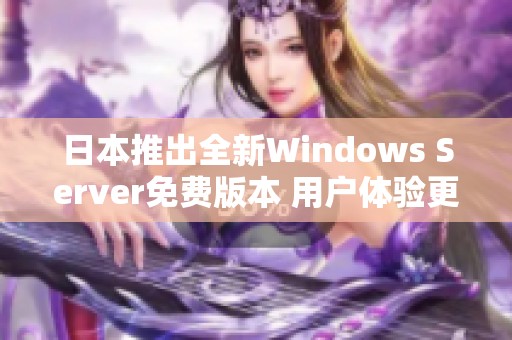 日本推出全新Windows Server免费版本 用户体验更优质