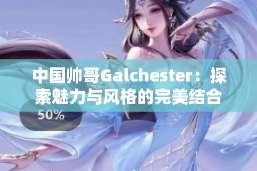 中国帅哥Galchester：探索魅力与风格的完美结合