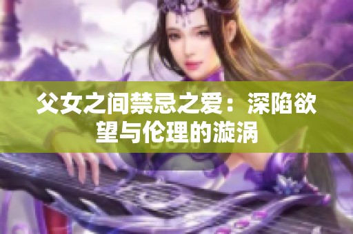 父女之间禁忌之爱：深陷欲望与伦理的漩涡