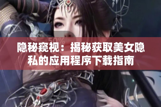 隐秘窥视：揭秘获取美女隐私的应用程序下载指南