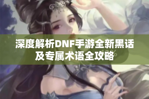 深度解析DNF手游全新黑话及专属术语全攻略