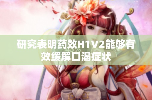 研究表明药效H1V2能够有效缓解口渴症状