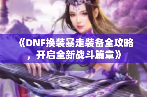 《DNF换装暴走装备全攻略，开启全新战斗篇章》