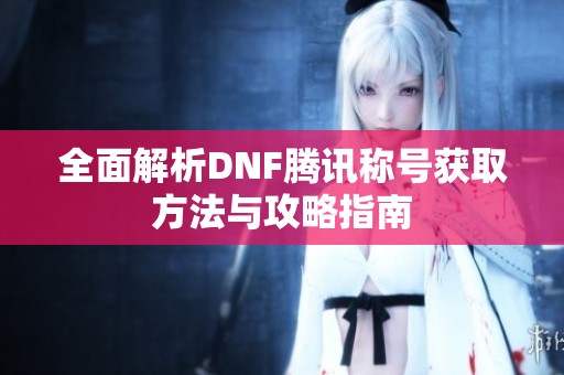 全面解析DNF腾讯称号获取方法与攻略指南