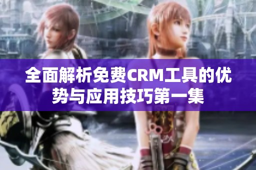 全面解析免费CRM工具的优势与应用技巧第一集