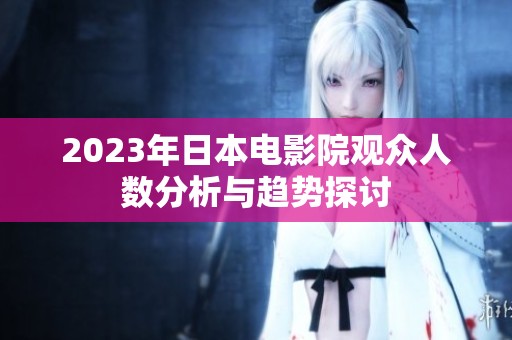 2023年日本电影院观众人数分析与趋势探讨