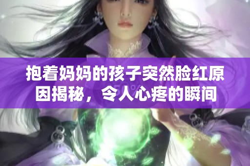 抱着妈妈的孩子突然脸红原因揭秘，令人心疼的瞬间