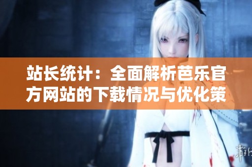站长统计：全面解析芭乐官方网站的下载情况与优化策略