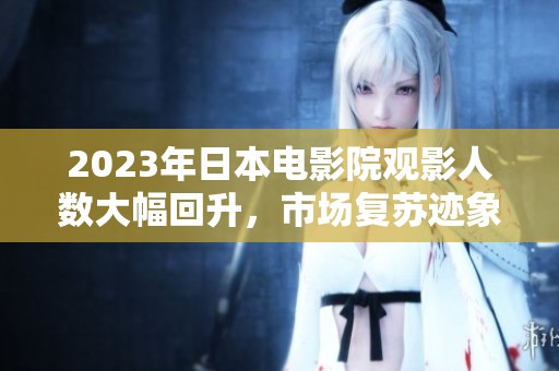 2023年日本电影院观影人数大幅回升，市场复苏迹象明显