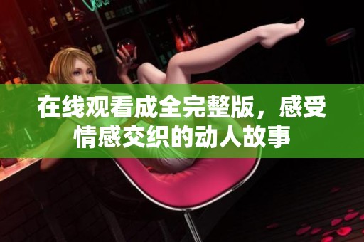 在线观看成全完整版，感受情感交织的动人故事