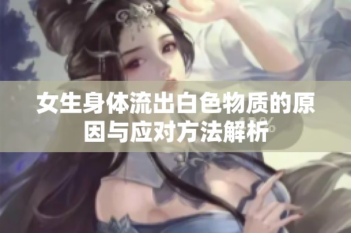 女生身体流出白色物质的原因与应对方法解析