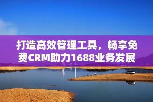 打造高效管理工具，畅享免费CRM助力1688业务发展