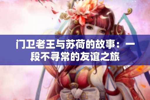 门卫老王与苏荷的故事：一段不寻常的友谊之旅