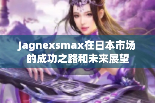 Jagnexsmax在日本市场的成功之路和未来展望