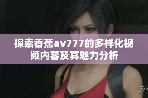 探索香蕉av777的多样化视频内容及其魅力分析