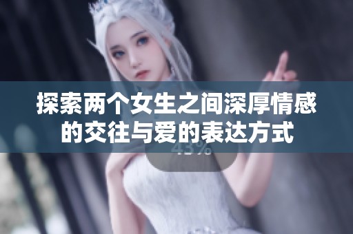 探索两个女生之间深厚情感的交往与爱的表达方式