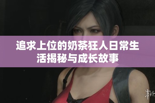 追求上位的奶茶狂人日常生活揭秘与成长故事