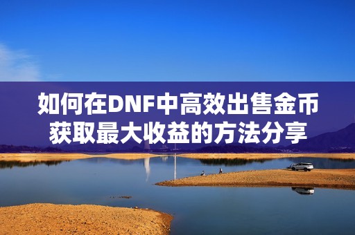 如何在DNF中高效出售金币获取最大收益的方法分享