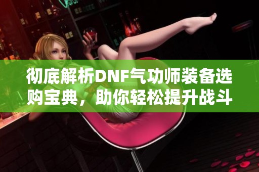 彻底解析DNF气功师装备选购宝典，助你轻松提升战斗力