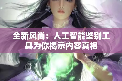 全新风尚：人工智能鉴别工具为你揭示内容真相