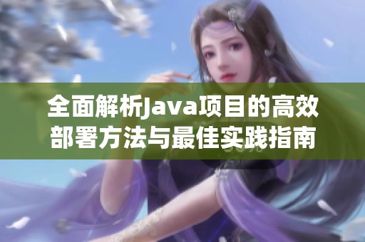 全面解析Java项目的高效部署方法与最佳实践指南