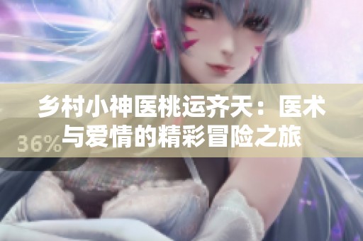 乡村小神医桃运齐天：医术与爱情的精彩冒险之旅