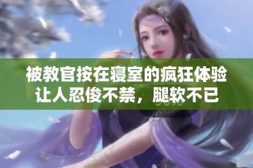 被教官按在寝室的疯狂体验让人忍俊不禁，腿软不已