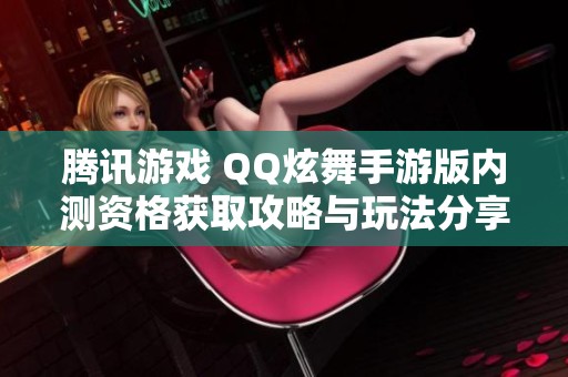 腾讯游戏 QQ炫舞手游版内测资格获取攻略与玩法分享