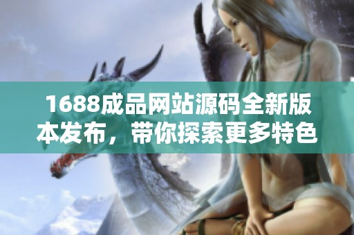 1688成品网站源码全新版本发布，带你探索更多特色功能