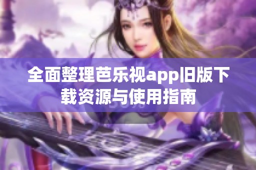 全面整理芭乐视app旧版下载资源与使用指南