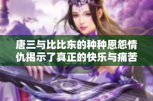 唐三与比比东的种种恩怨情仇揭示了真正的快乐与痛苦