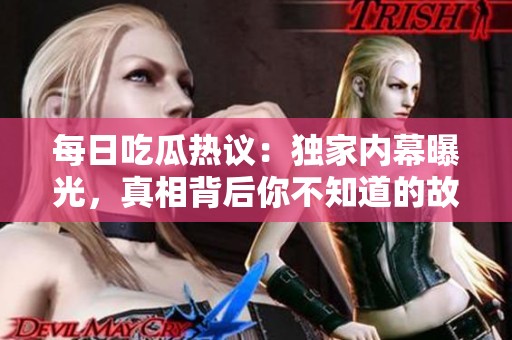每日吃瓜热议：独家内幕曝光，真相背后你不知道的故事
