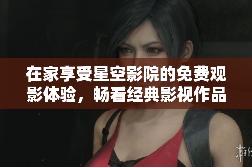 在家享受星空影院的免费观影体验，畅看经典影视作品