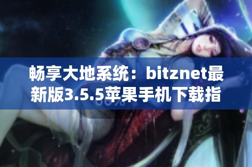 畅享大地系统：bitznet最新版3.5.5苹果手机下载指南