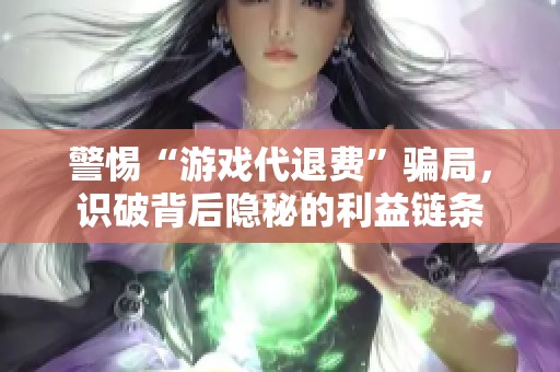 警惕“游戏代退费”骗局，识破背后隐秘的利益链条