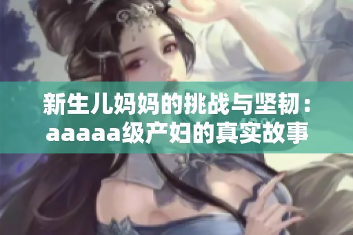 新生儿妈妈的挑战与坚韧：aaaaa级产妇的真实故事