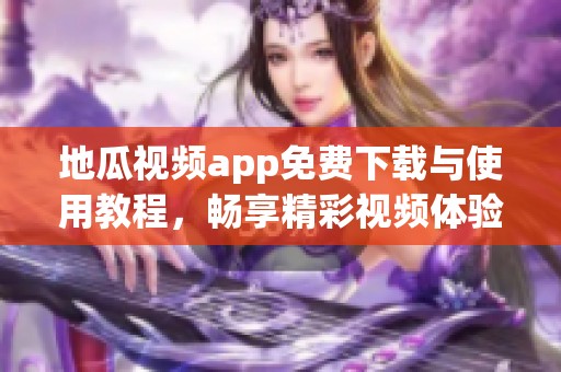 地瓜视频app免费下载与使用教程，畅享精彩视频体验