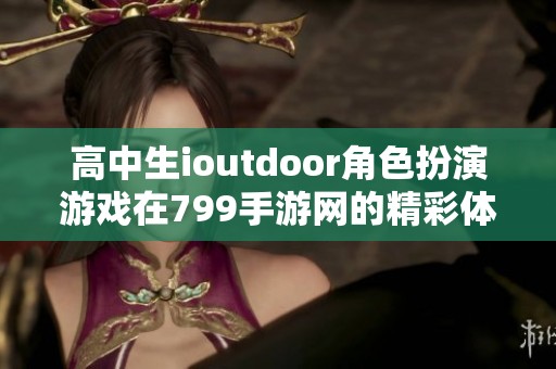 高中生ioutdoor角色扮演游戏在799手游网的精彩体验与乐趣分享