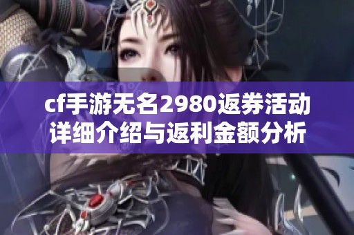 cf手游无名2980返券活动详细介绍与返利金额分析