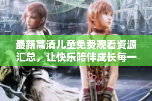 最新高清儿童免费观看资源汇总，让快乐陪伴成长每一天