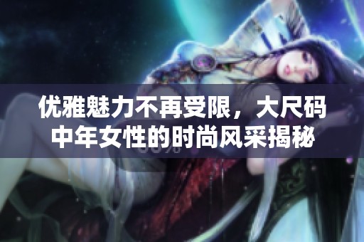 优雅魅力不再受限，大尺码中年女性的时尚风采揭秘